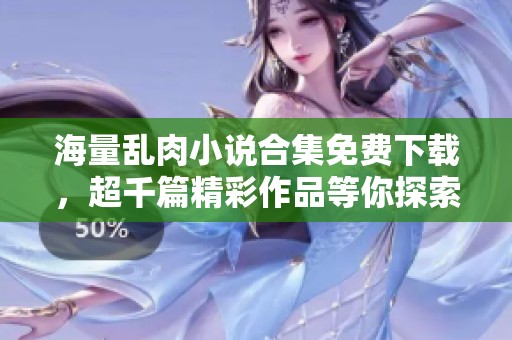 海量乱肉小说合集免费下载，超千篇精彩作品等你探索