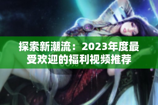 探索新潮流：2023年度最受欢迎的福利视频推荐