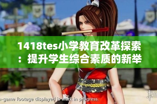 1418tes小学教育改革探索：提升学生综合素质的新举措