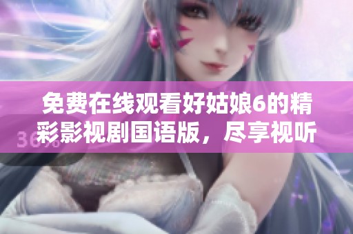 免费在线观看好姑娘6的精彩影视剧国语版，尽享视听盛宴