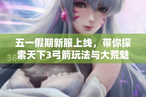 五一假期新服上线，带你探索天下3弓箭玩法与大荒魅力共舞漫游之旅