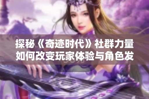 探秘《奇迹时代》社群力量如何改变玩家体验与角色发展的全新视角