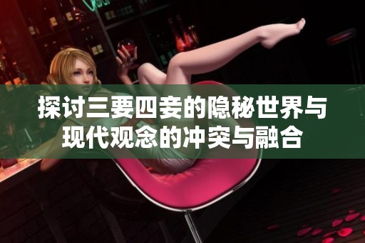 探讨三要四妾的隐秘世界与现代观念的冲突与融合