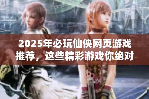 2025年必玩仙侠网页游戏推荐，这些精彩游戏你绝对不能错过