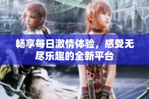 畅享每日激情体验，感受无尽乐趣的全新平台