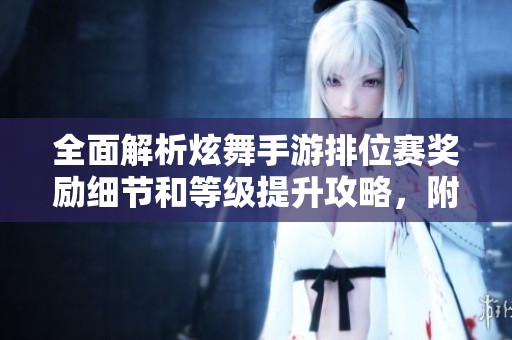 全面解析炫舞手游排位赛奖励细节和等级提升攻略，附赠奖励领取指南