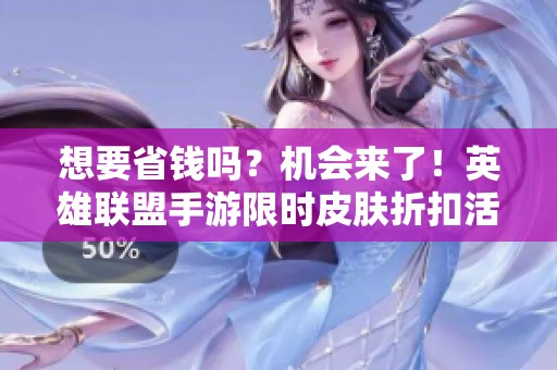 想要省钱吗？机会来了！英雄联盟手游限时皮肤折扣活动火热进行中，快来抢购吧！