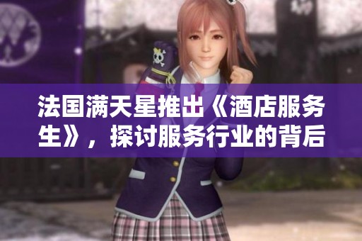 法国满天星推出《酒店服务生》，探讨服务行业的背后故事与挑战