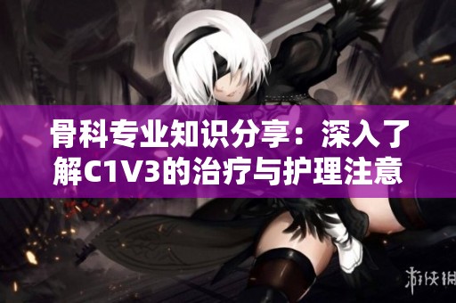 骨科专业知识分享：深入了解C1V3的治疗与护理注意事项