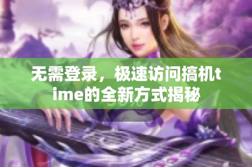 无需登录，极速访问搞机time的全新方式揭秘