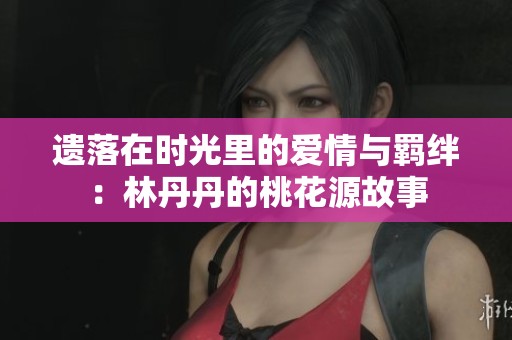 遗落在时光里的爱情与羁绊：林丹丹的桃花源故事