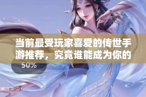 当前最受玩家喜爱的传世手游推荐，究竟谁能成为你的游戏首选呢