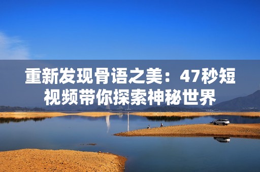 重新发现骨语之美：47秒短视频带你探索神秘世界