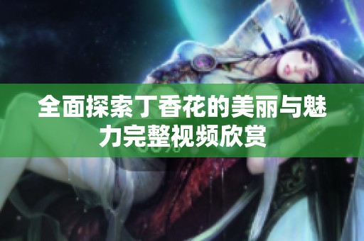 全面探索丁香花的美丽与魅力完整视频欣赏