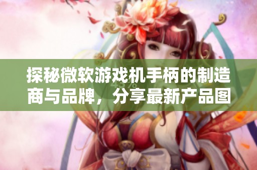 探秘微软游戏机手柄的制造商与品牌，分享最新产品图片与热门讨论话题
