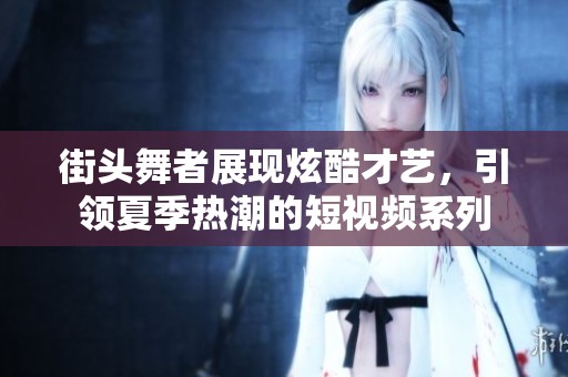 街头舞者展现炫酷才艺，引领夏季热潮的短视频系列