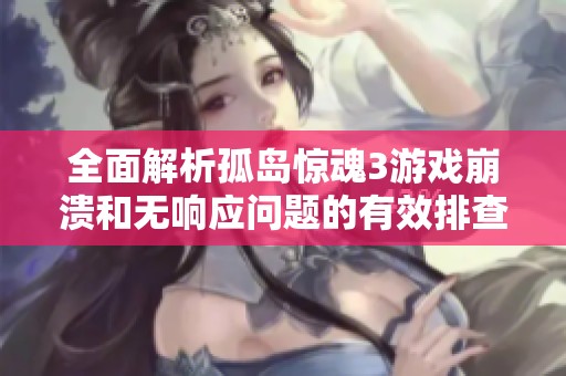 全面解析孤岛惊魂3游戏崩溃和无响应问题的有效排查与解决方案