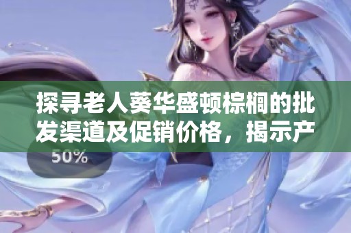探寻老人葵华盛顿棕榈的批发渠道及促销价格，揭示产地秘密与养护技巧