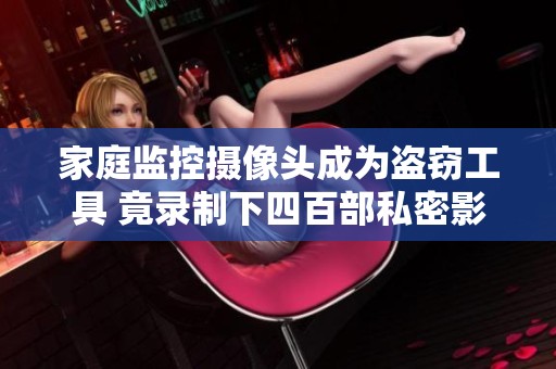 家庭监控摄像头成为盗窃工具 竟录制下四百部私密影像引发广泛关注