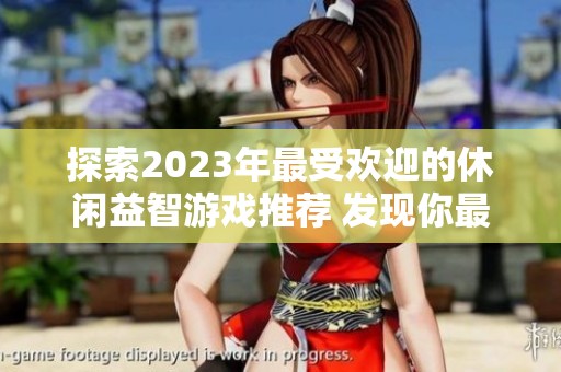 探索2023年最受欢迎的休闲益智游戏推荐 发现你最爱的趣味挑战与乐趣