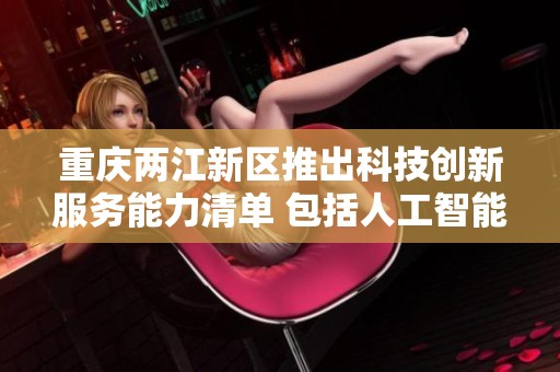 重庆两江新区推出科技创新服务能力清单 包括人工智能机器人等多个领域新赛道