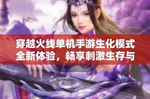 穿越火线单机手游生化模式全新体验，畅享刺激生存与战斗的极致乐趣