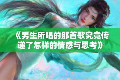 《男生所唱的那首歌究竟传递了怎样的情感与思考》