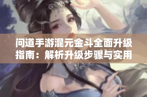 问道手游混元金斗全面升级指南：解析升级步骤与实用技巧分享