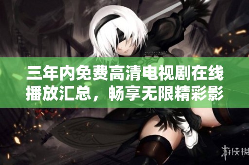 三年内免费高清电视剧在线播放汇总，畅享无限精彩影视内容