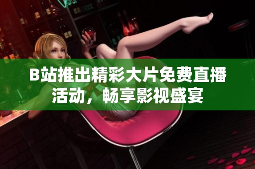 B站推出精彩大片免费直播活动，畅享影视盛宴