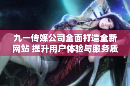 九一传媒公司全面打造全新网站 提升用户体验与服务质量