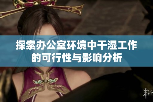 探索办公室环境中干湿工作的可行性与影响分析