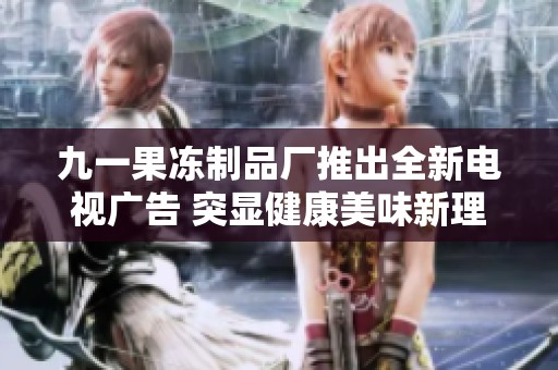 九一果冻制品厂推出全新电视广告 突显健康美味新理念