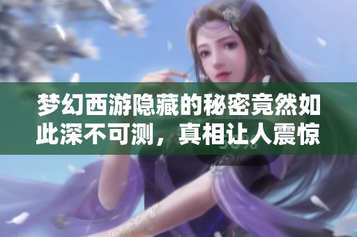梦幻西游隐藏的秘密竟然如此深不可测，真相让人震惊与期待邀请你一起探索