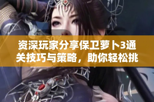 资深玩家分享保卫萝卜3通关技巧与策略，助你轻松挑战每一关卡心得解析