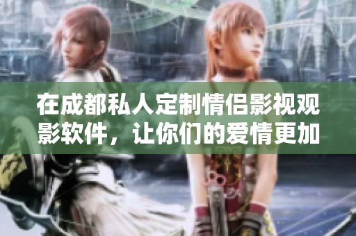 在成都私人定制情侣影视观影软件，让你们的爱情更加甜蜜丰满