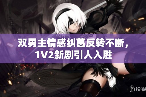 双男主情感纠葛反转不断，1V2新剧引人入胜