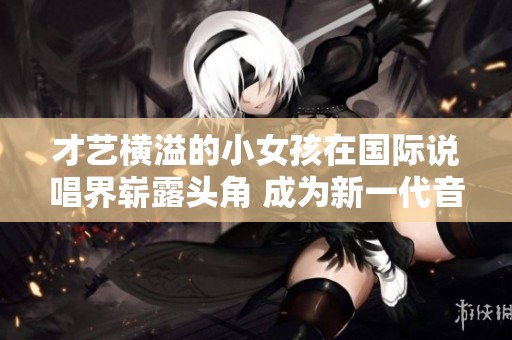 才艺横溢的小女孩在国际说唱界崭露头角 成为新一代音乐新星的灵感之源