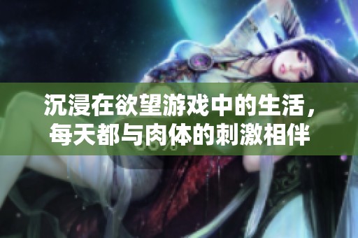 沉浸在欲望游戏中的生活，每天都与肉体的刺激相伴