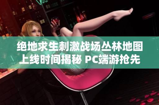 绝地求生刺激战场丛林地图上线时间揭秘 PC端游抢先体验引发玩家期待