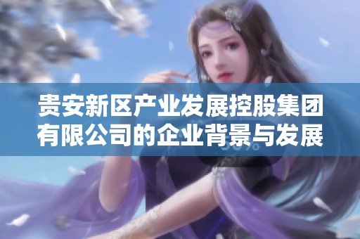 贵安新区产业发展控股集团有限公司的企业背景与发展动态分析