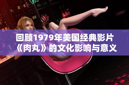 回顾1979年美国经典影片《肉丸》的文化影响与意义