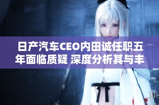 日产汽车CEO内田诚任职五年面临质疑 深度分析其与丰田雷诺的竞争关系与未来挑战