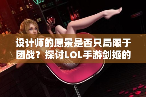 设计师的愿景是否只局限于团战？探讨LOL手游剑姬的重生之路与未来发展