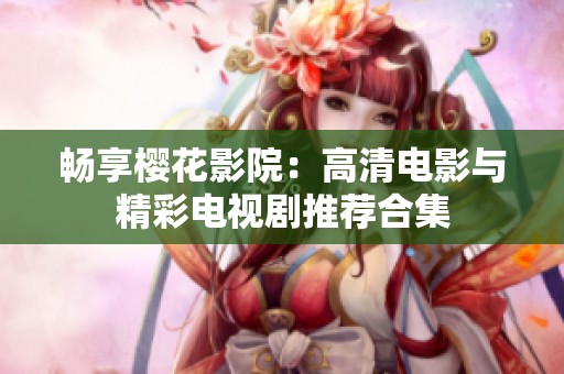 畅享樱花影院：高清电影与精彩电视剧推荐合集