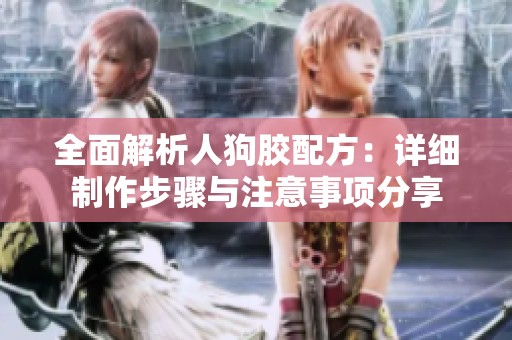全面解析人狗胶配方：详细制作步骤与注意事项分享
