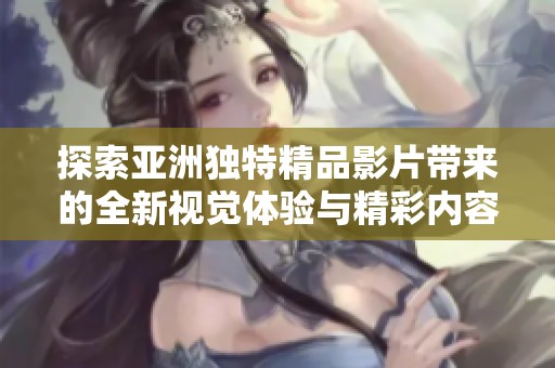 探索亚洲独特精品影片带来的全新视觉体验与精彩内容