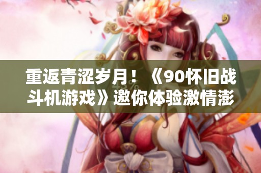 重返青涩岁月！《90怀旧战斗机游戏》邀你体验激情澎湃的怀旧战斗之旅