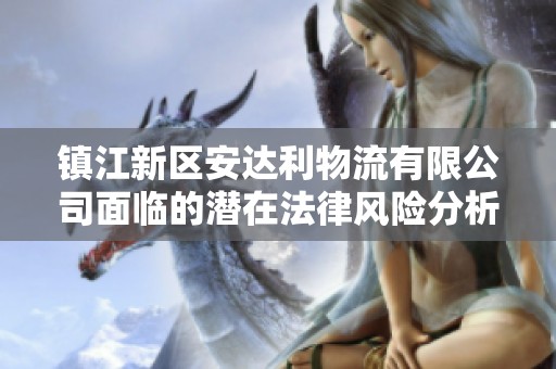 镇江新区安达利物流有限公司面临的潜在法律风险分析与应对策略探讨