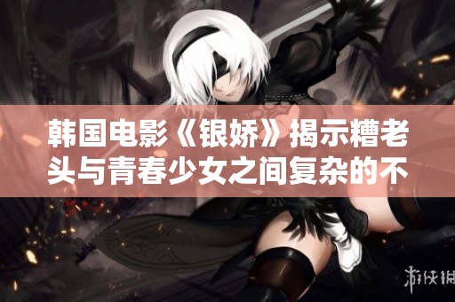 韩国电影《银娇》揭示糟老头与青春少女之间复杂的不雅爱情故事与社会争议